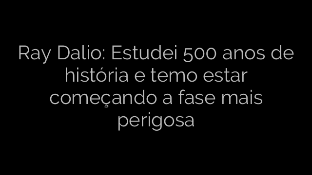 ​Ray Dalio: Estudei 500 anos de história e temo estar começando a fase mais perigosa 